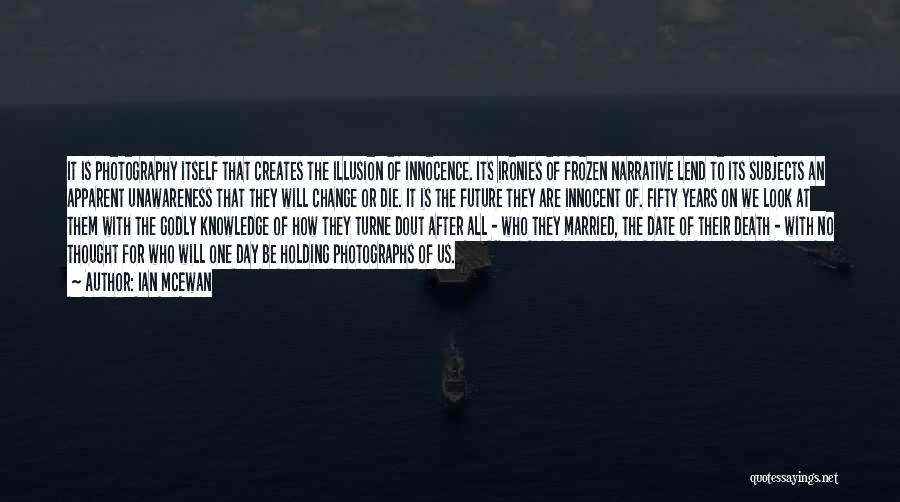 Ian McEwan Quotes: It Is Photography Itself That Creates The Illusion Of Innocence. Its Ironies Of Frozen Narrative Lend To Its Subjects An