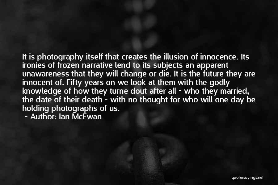Ian McEwan Quotes: It Is Photography Itself That Creates The Illusion Of Innocence. Its Ironies Of Frozen Narrative Lend To Its Subjects An