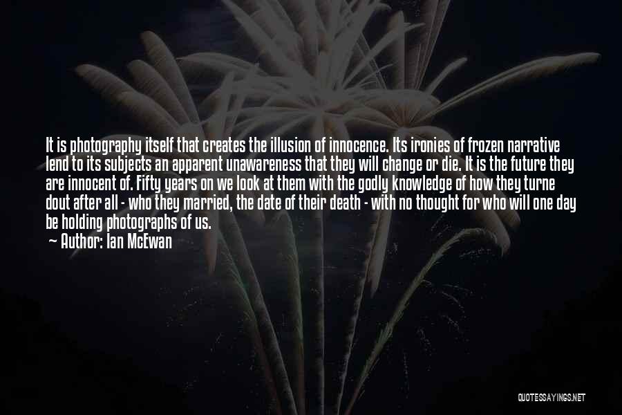 Ian McEwan Quotes: It Is Photography Itself That Creates The Illusion Of Innocence. Its Ironies Of Frozen Narrative Lend To Its Subjects An