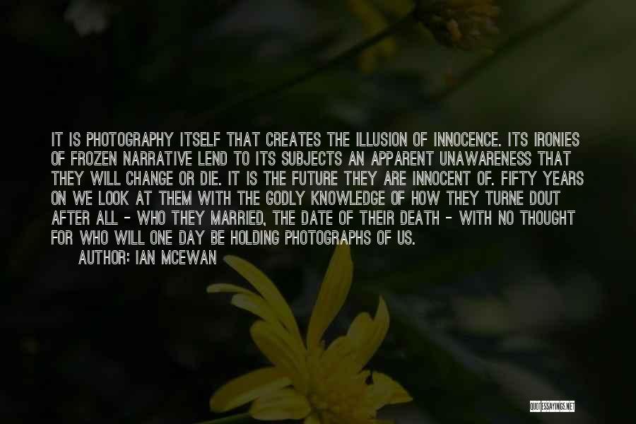 Ian McEwan Quotes: It Is Photography Itself That Creates The Illusion Of Innocence. Its Ironies Of Frozen Narrative Lend To Its Subjects An