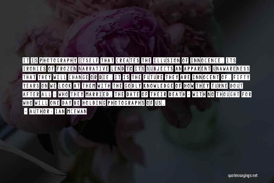 Ian McEwan Quotes: It Is Photography Itself That Creates The Illusion Of Innocence. Its Ironies Of Frozen Narrative Lend To Its Subjects An