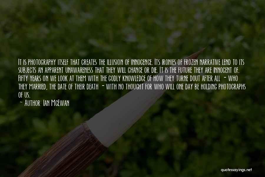 Ian McEwan Quotes: It Is Photography Itself That Creates The Illusion Of Innocence. Its Ironies Of Frozen Narrative Lend To Its Subjects An