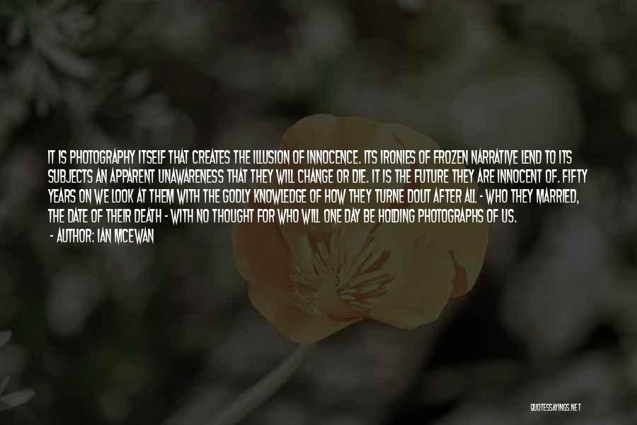 Ian McEwan Quotes: It Is Photography Itself That Creates The Illusion Of Innocence. Its Ironies Of Frozen Narrative Lend To Its Subjects An