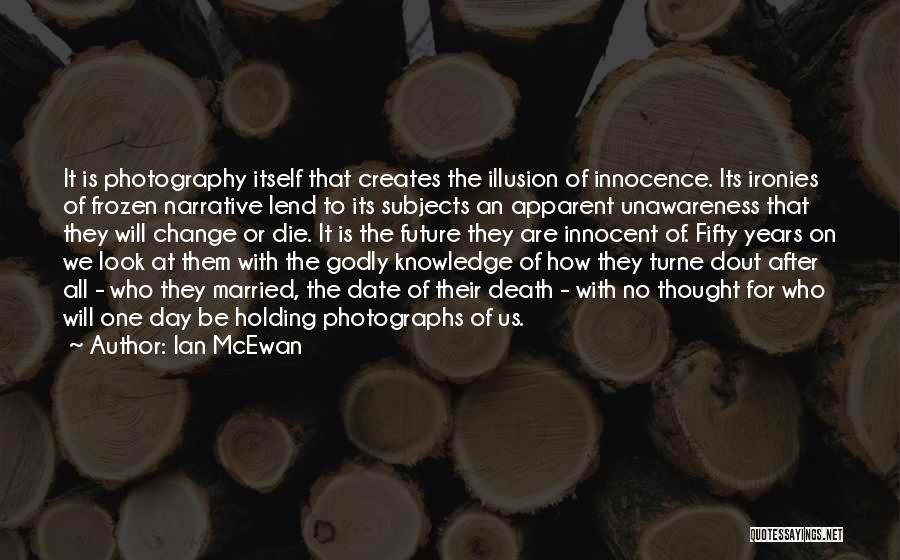 Ian McEwan Quotes: It Is Photography Itself That Creates The Illusion Of Innocence. Its Ironies Of Frozen Narrative Lend To Its Subjects An