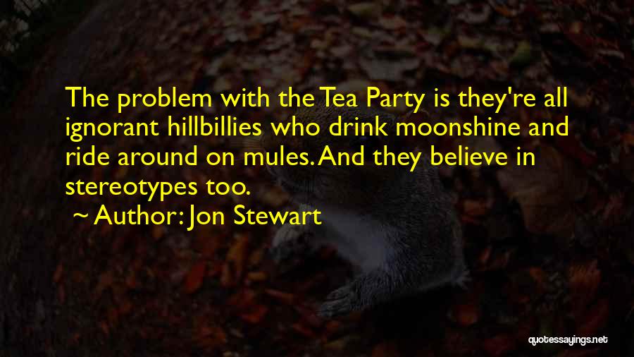 Jon Stewart Quotes: The Problem With The Tea Party Is They're All Ignorant Hillbillies Who Drink Moonshine And Ride Around On Mules. And