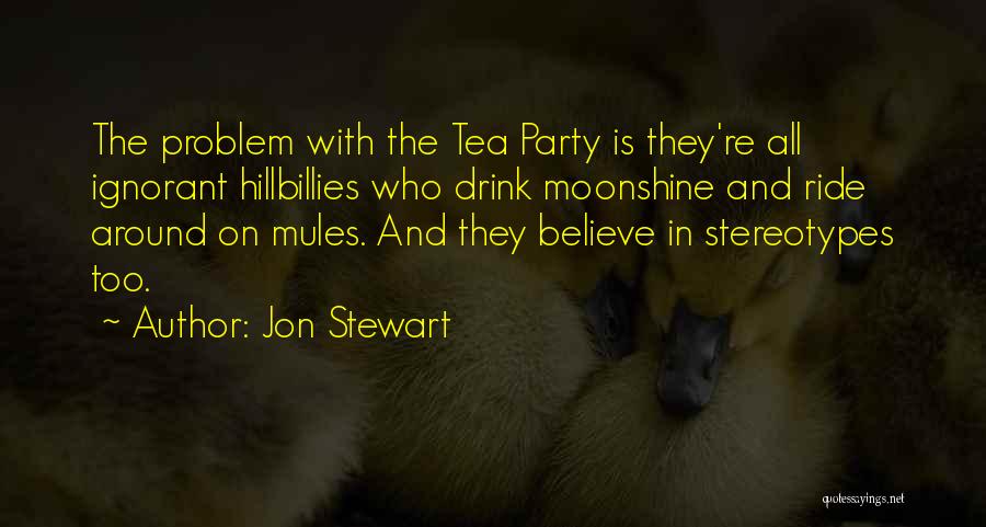 Jon Stewart Quotes: The Problem With The Tea Party Is They're All Ignorant Hillbillies Who Drink Moonshine And Ride Around On Mules. And