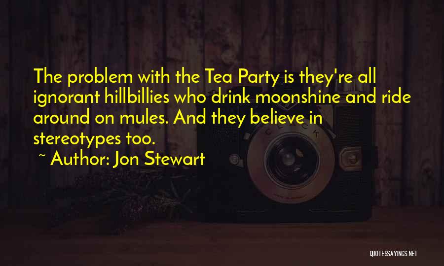 Jon Stewart Quotes: The Problem With The Tea Party Is They're All Ignorant Hillbillies Who Drink Moonshine And Ride Around On Mules. And