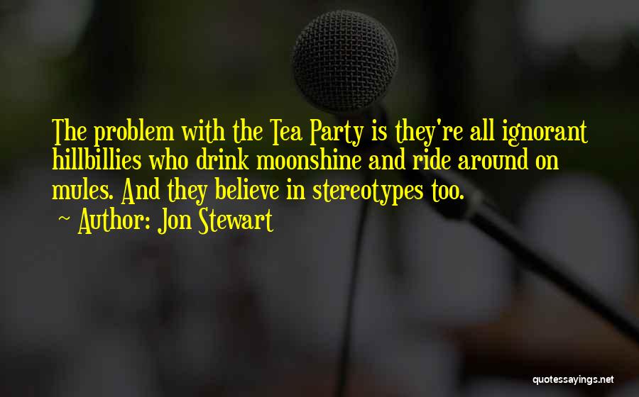 Jon Stewart Quotes: The Problem With The Tea Party Is They're All Ignorant Hillbillies Who Drink Moonshine And Ride Around On Mules. And