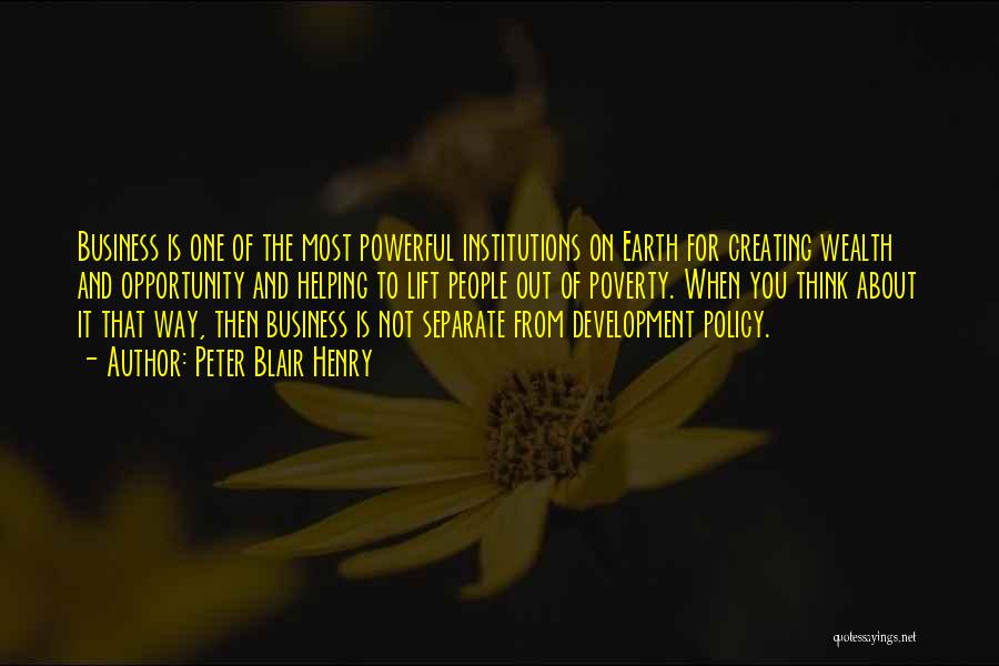 Peter Blair Henry Quotes: Business Is One Of The Most Powerful Institutions On Earth For Creating Wealth And Opportunity And Helping To Lift People