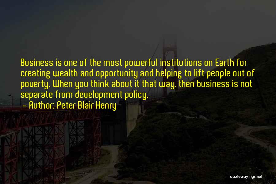 Peter Blair Henry Quotes: Business Is One Of The Most Powerful Institutions On Earth For Creating Wealth And Opportunity And Helping To Lift People