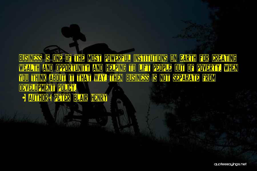 Peter Blair Henry Quotes: Business Is One Of The Most Powerful Institutions On Earth For Creating Wealth And Opportunity And Helping To Lift People