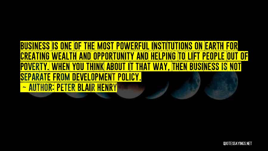 Peter Blair Henry Quotes: Business Is One Of The Most Powerful Institutions On Earth For Creating Wealth And Opportunity And Helping To Lift People