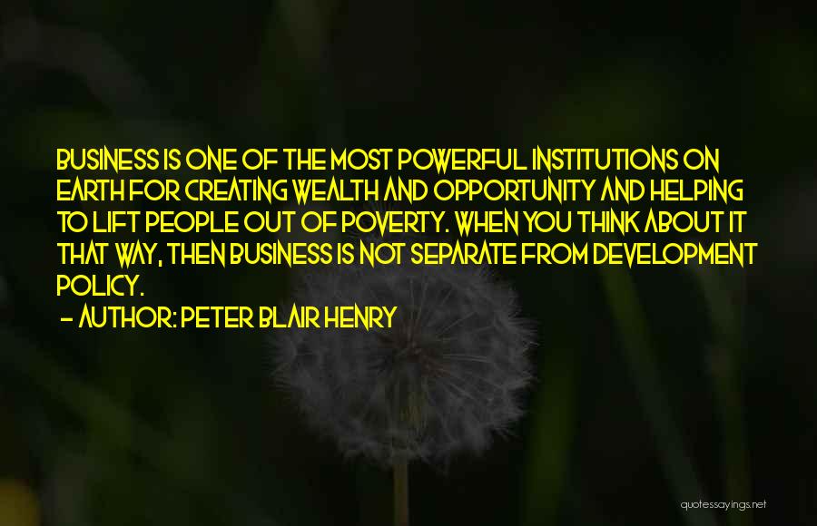 Peter Blair Henry Quotes: Business Is One Of The Most Powerful Institutions On Earth For Creating Wealth And Opportunity And Helping To Lift People