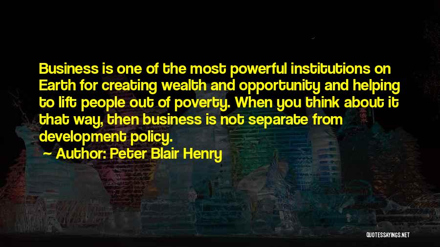 Peter Blair Henry Quotes: Business Is One Of The Most Powerful Institutions On Earth For Creating Wealth And Opportunity And Helping To Lift People