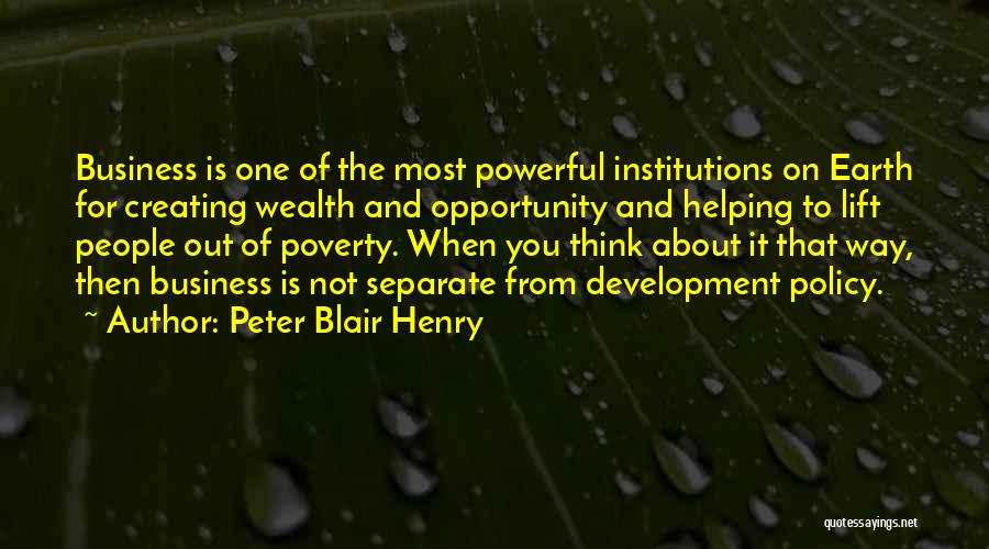 Peter Blair Henry Quotes: Business Is One Of The Most Powerful Institutions On Earth For Creating Wealth And Opportunity And Helping To Lift People