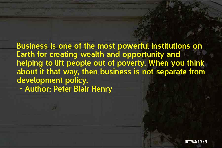 Peter Blair Henry Quotes: Business Is One Of The Most Powerful Institutions On Earth For Creating Wealth And Opportunity And Helping To Lift People
