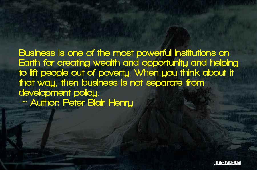 Peter Blair Henry Quotes: Business Is One Of The Most Powerful Institutions On Earth For Creating Wealth And Opportunity And Helping To Lift People