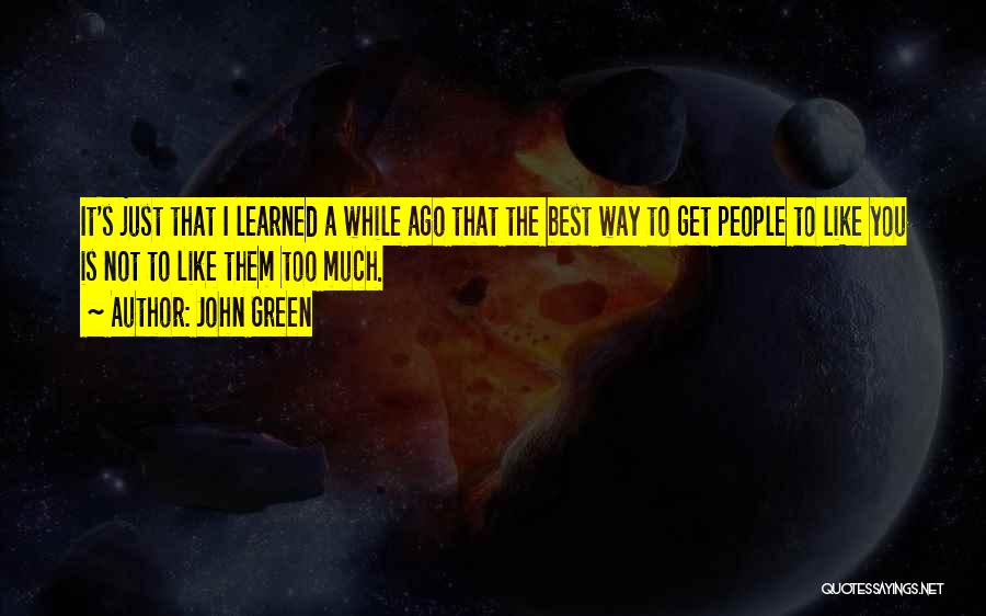 John Green Quotes: It's Just That I Learned A While Ago That The Best Way To Get People To Like You Is Not