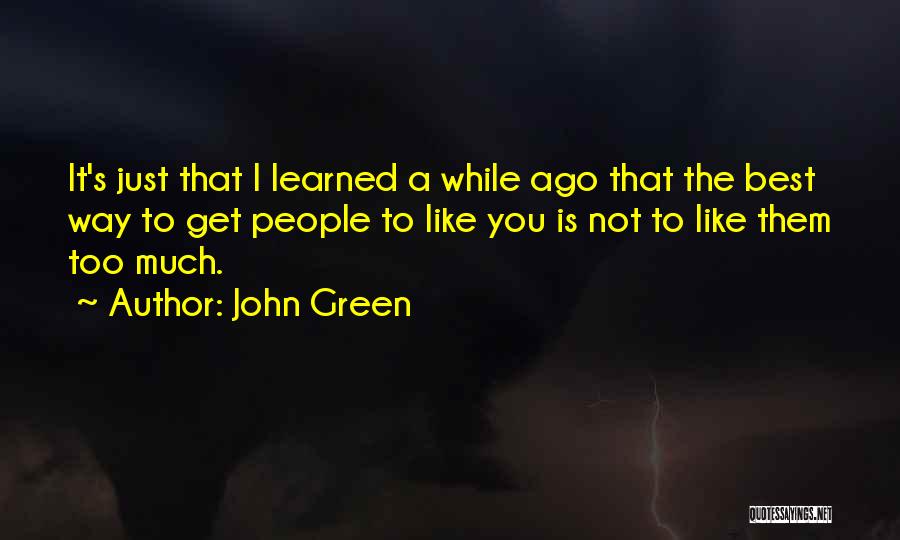 John Green Quotes: It's Just That I Learned A While Ago That The Best Way To Get People To Like You Is Not