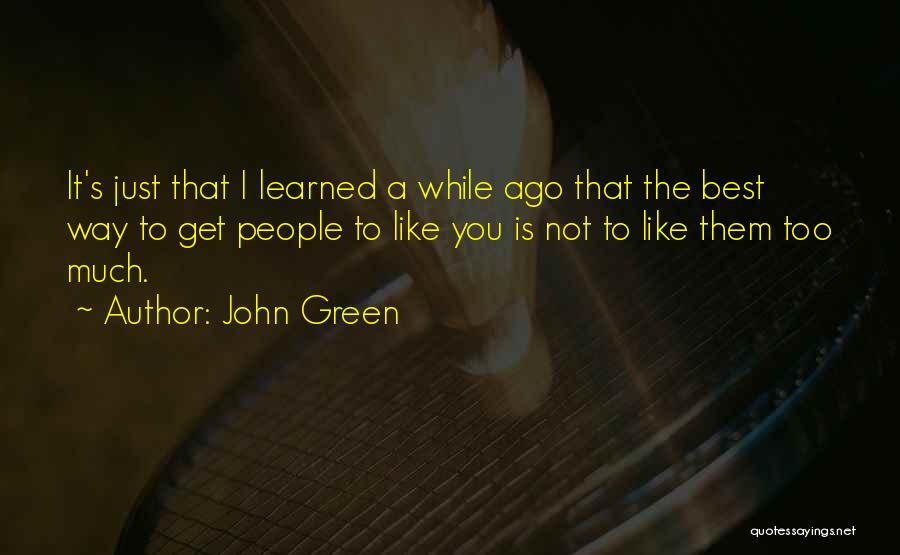 John Green Quotes: It's Just That I Learned A While Ago That The Best Way To Get People To Like You Is Not