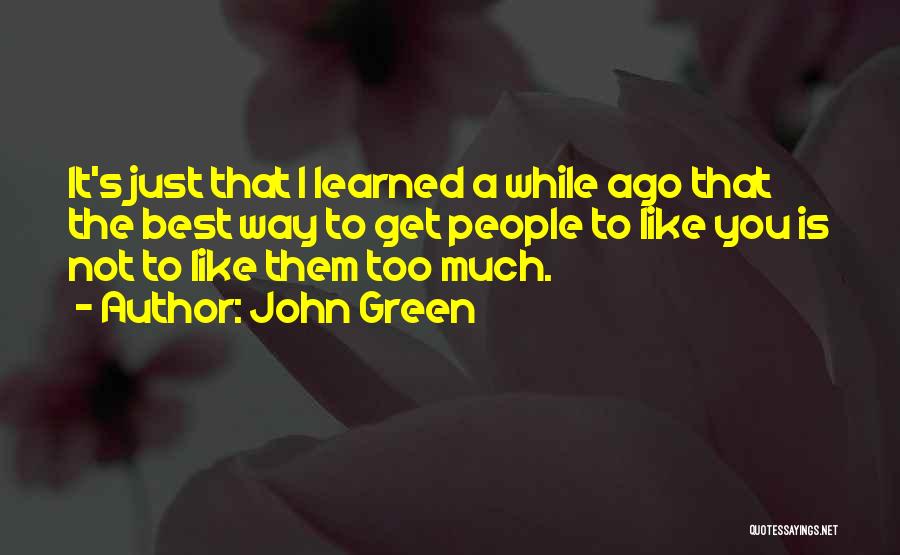 John Green Quotes: It's Just That I Learned A While Ago That The Best Way To Get People To Like You Is Not