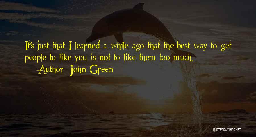 John Green Quotes: It's Just That I Learned A While Ago That The Best Way To Get People To Like You Is Not