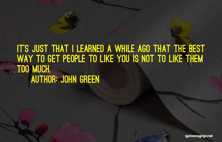 John Green Quotes: It's Just That I Learned A While Ago That The Best Way To Get People To Like You Is Not