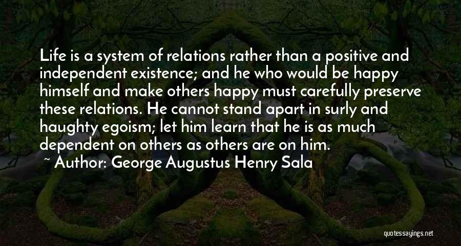 George Augustus Henry Sala Quotes: Life Is A System Of Relations Rather Than A Positive And Independent Existence; And He Who Would Be Happy Himself