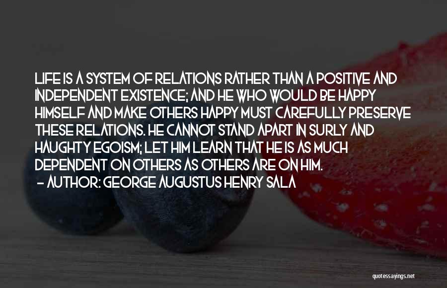 George Augustus Henry Sala Quotes: Life Is A System Of Relations Rather Than A Positive And Independent Existence; And He Who Would Be Happy Himself