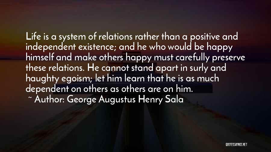 George Augustus Henry Sala Quotes: Life Is A System Of Relations Rather Than A Positive And Independent Existence; And He Who Would Be Happy Himself