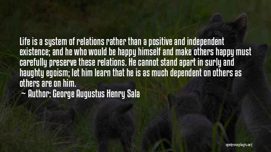 George Augustus Henry Sala Quotes: Life Is A System Of Relations Rather Than A Positive And Independent Existence; And He Who Would Be Happy Himself