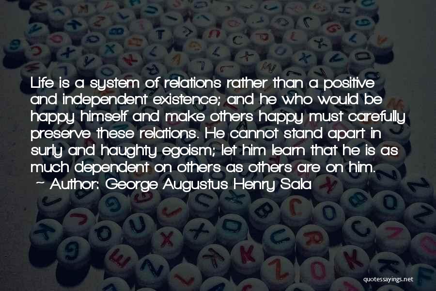 George Augustus Henry Sala Quotes: Life Is A System Of Relations Rather Than A Positive And Independent Existence; And He Who Would Be Happy Himself