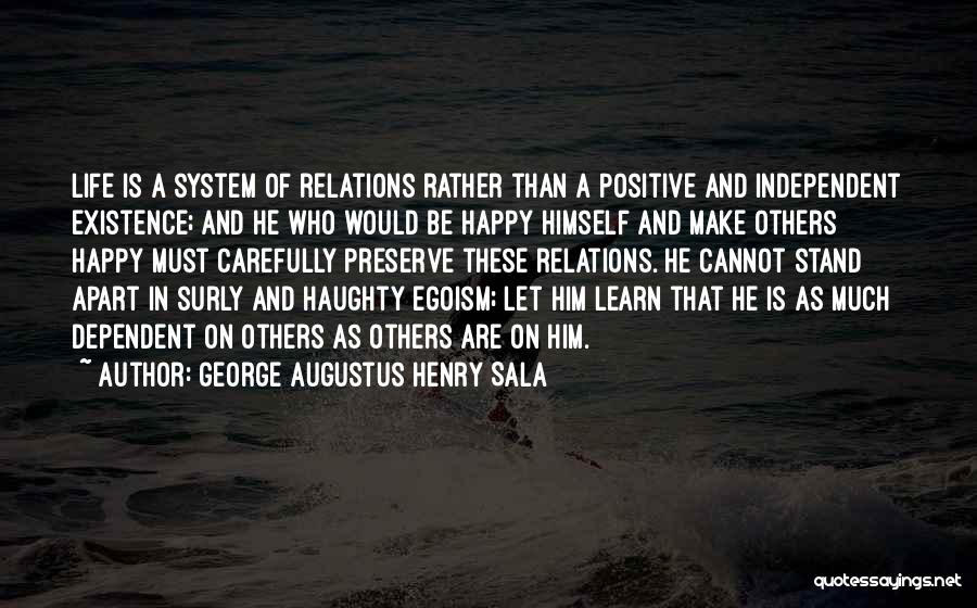 George Augustus Henry Sala Quotes: Life Is A System Of Relations Rather Than A Positive And Independent Existence; And He Who Would Be Happy Himself