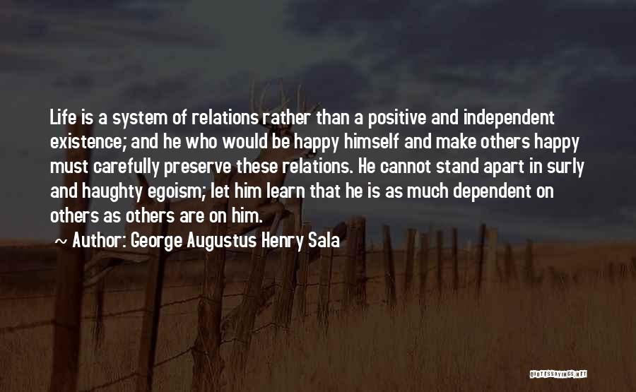 George Augustus Henry Sala Quotes: Life Is A System Of Relations Rather Than A Positive And Independent Existence; And He Who Would Be Happy Himself