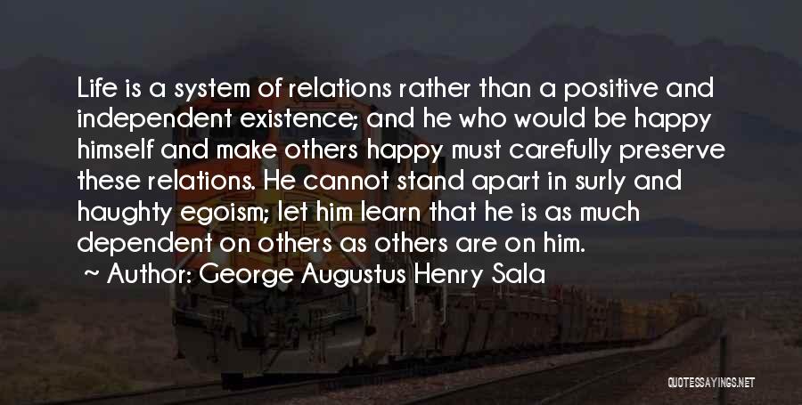 George Augustus Henry Sala Quotes: Life Is A System Of Relations Rather Than A Positive And Independent Existence; And He Who Would Be Happy Himself