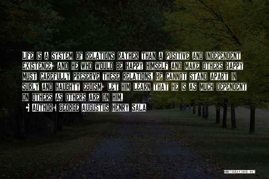 George Augustus Henry Sala Quotes: Life Is A System Of Relations Rather Than A Positive And Independent Existence; And He Who Would Be Happy Himself