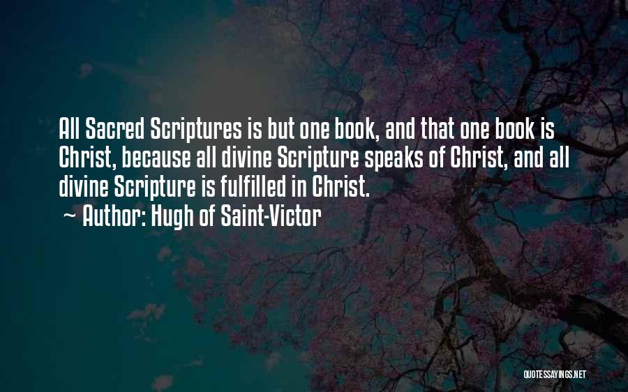 Hugh Of Saint-Victor Quotes: All Sacred Scriptures Is But One Book, And That One Book Is Christ, Because All Divine Scripture Speaks Of Christ,