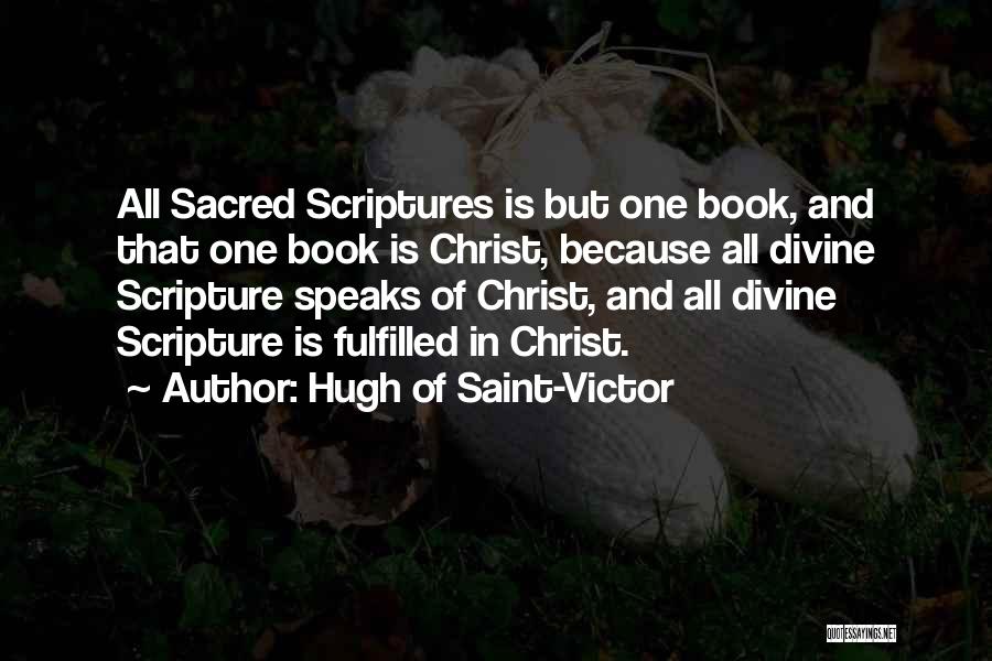 Hugh Of Saint-Victor Quotes: All Sacred Scriptures Is But One Book, And That One Book Is Christ, Because All Divine Scripture Speaks Of Christ,