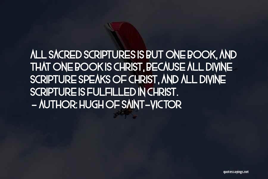 Hugh Of Saint-Victor Quotes: All Sacred Scriptures Is But One Book, And That One Book Is Christ, Because All Divine Scripture Speaks Of Christ,