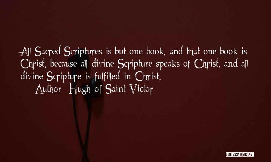 Hugh Of Saint-Victor Quotes: All Sacred Scriptures Is But One Book, And That One Book Is Christ, Because All Divine Scripture Speaks Of Christ,