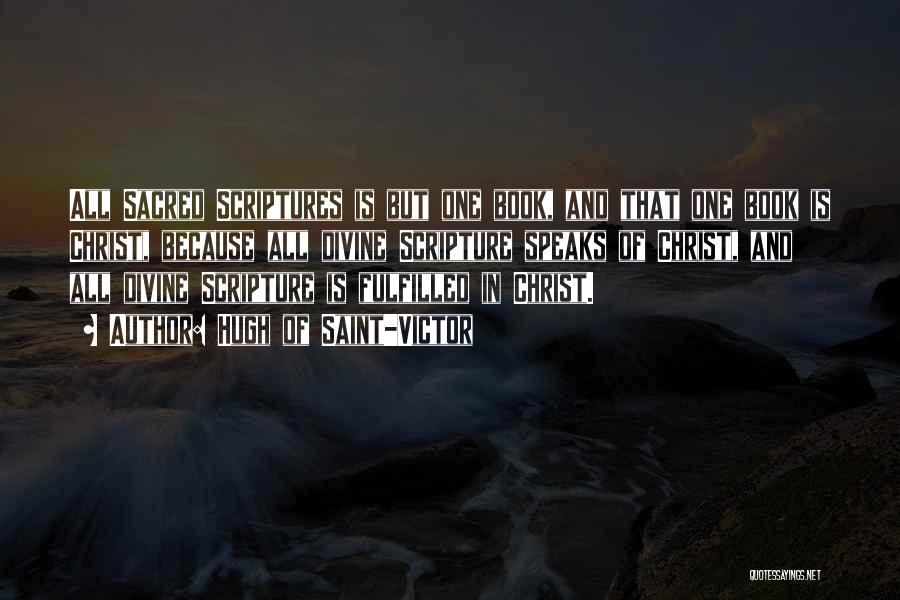 Hugh Of Saint-Victor Quotes: All Sacred Scriptures Is But One Book, And That One Book Is Christ, Because All Divine Scripture Speaks Of Christ,