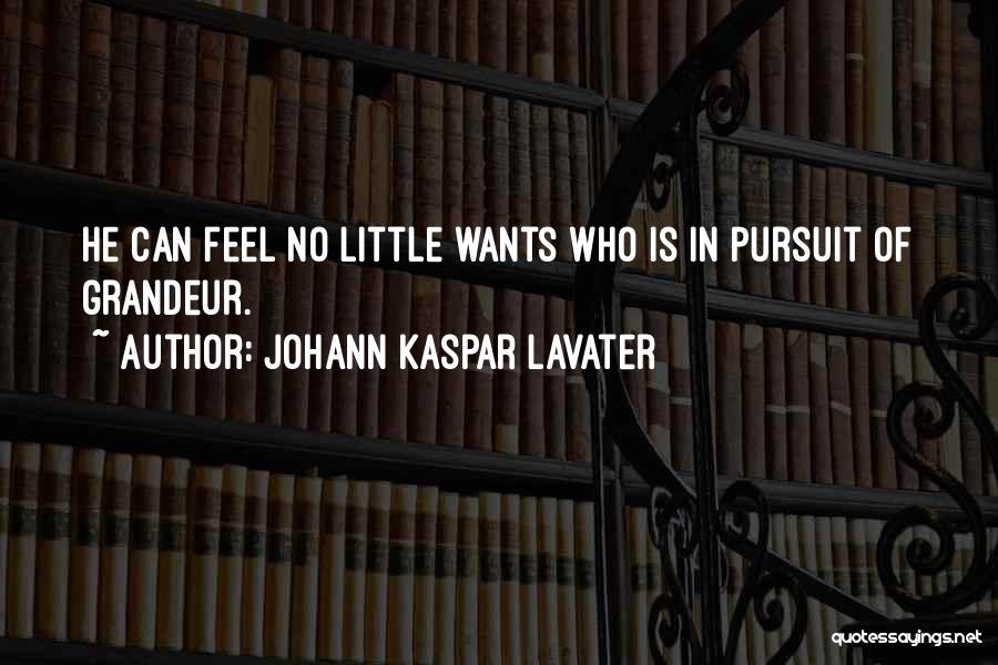 Johann Kaspar Lavater Quotes: He Can Feel No Little Wants Who Is In Pursuit Of Grandeur.