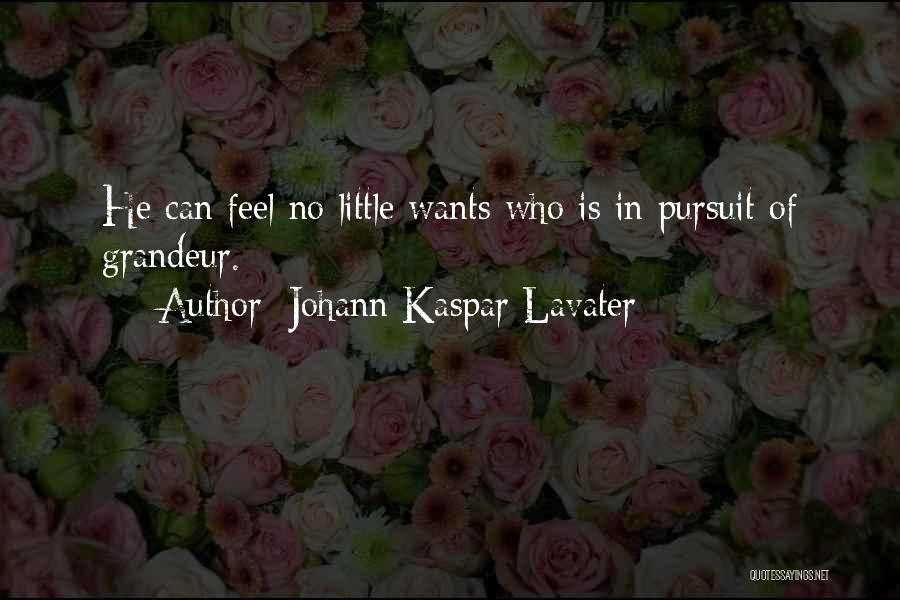 Johann Kaspar Lavater Quotes: He Can Feel No Little Wants Who Is In Pursuit Of Grandeur.