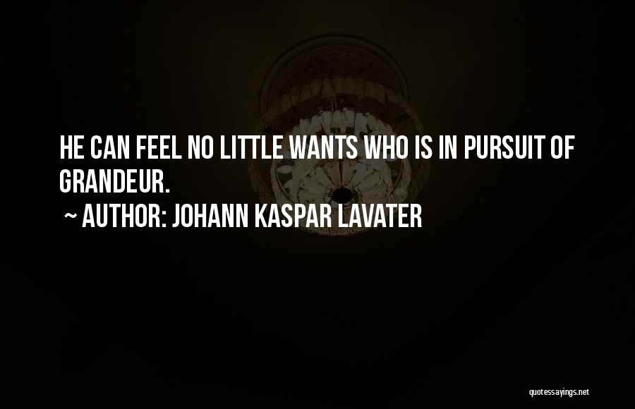 Johann Kaspar Lavater Quotes: He Can Feel No Little Wants Who Is In Pursuit Of Grandeur.