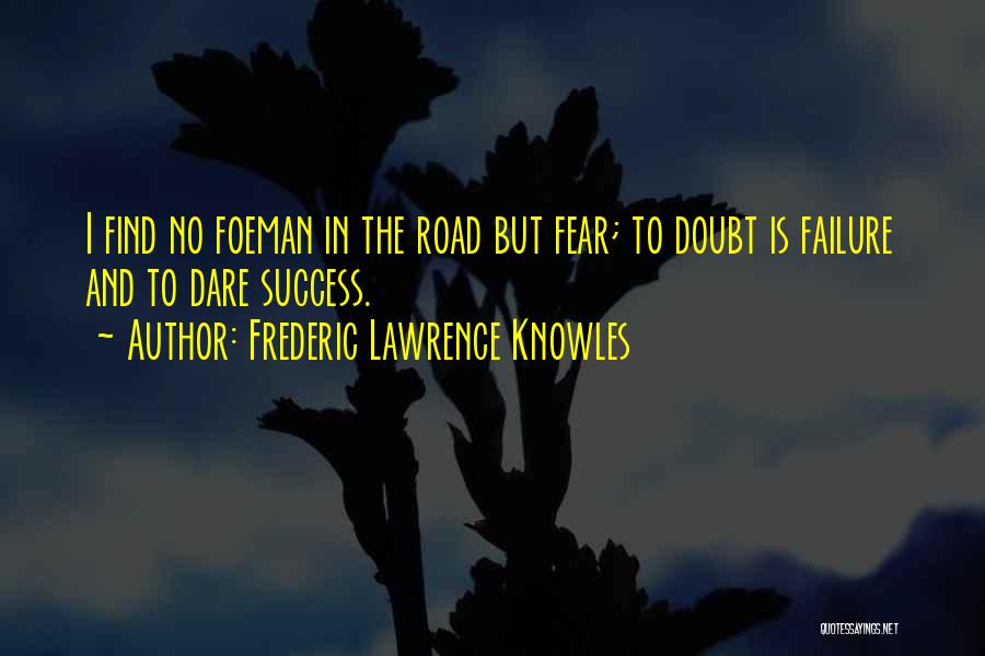 Frederic Lawrence Knowles Quotes: I Find No Foeman In The Road But Fear; To Doubt Is Failure And To Dare Success.