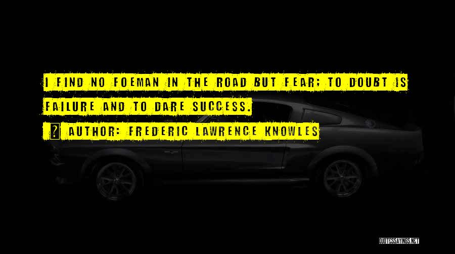 Frederic Lawrence Knowles Quotes: I Find No Foeman In The Road But Fear; To Doubt Is Failure And To Dare Success.