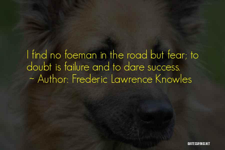 Frederic Lawrence Knowles Quotes: I Find No Foeman In The Road But Fear; To Doubt Is Failure And To Dare Success.