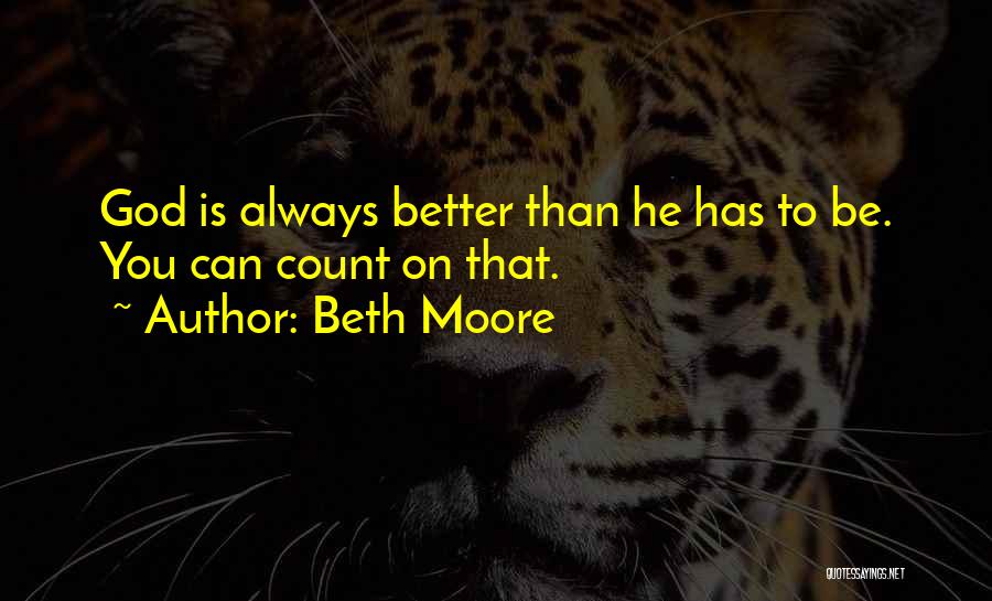 Beth Moore Quotes: God Is Always Better Than He Has To Be. You Can Count On That.