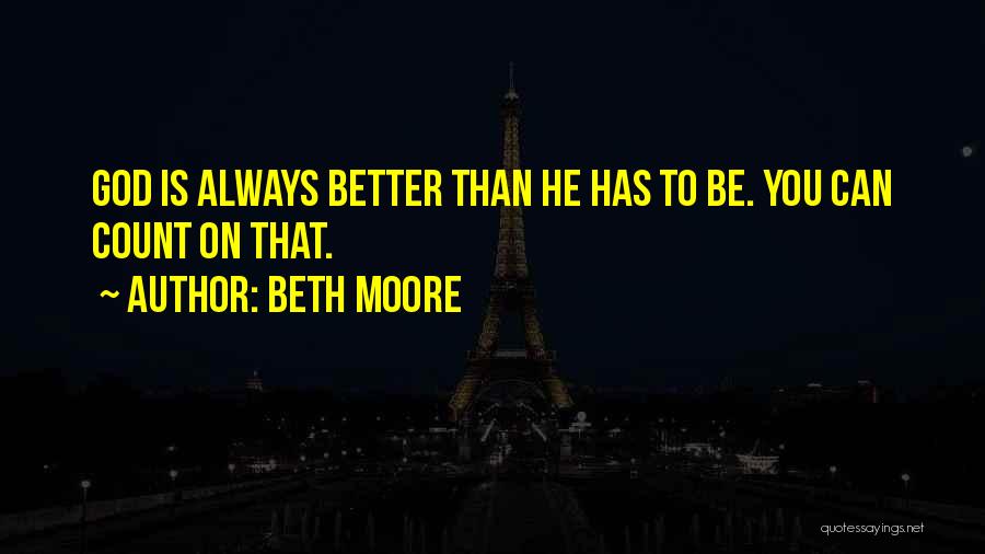 Beth Moore Quotes: God Is Always Better Than He Has To Be. You Can Count On That.