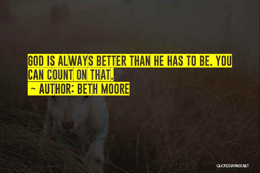 Beth Moore Quotes: God Is Always Better Than He Has To Be. You Can Count On That.